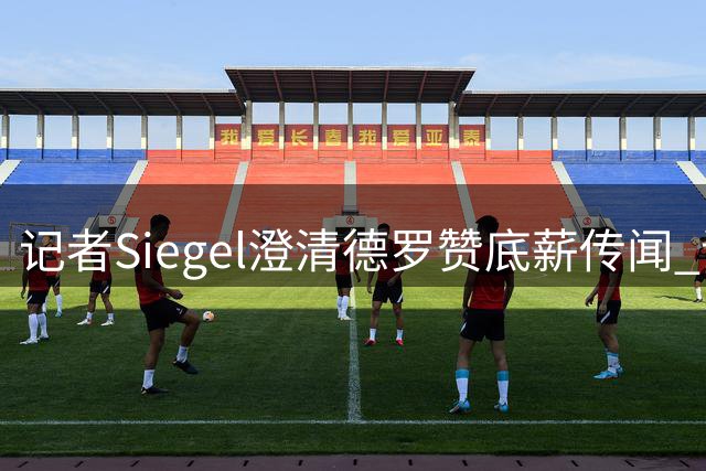 记者Siegel澄清德罗赞底薪传闻 谴责不实报道
